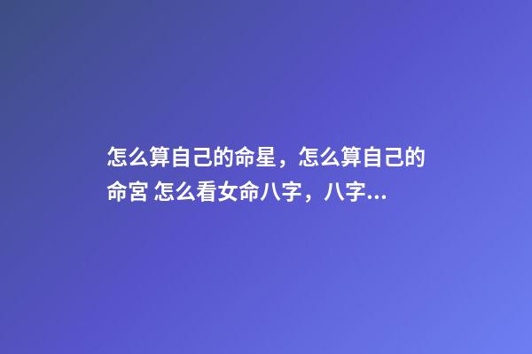 怎么算自己的命星，怎么算自己的命宮 怎么看女命八字，八字女命如何-第1張-觀點-玄機派